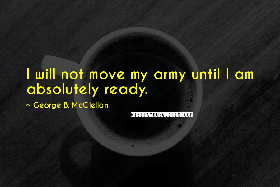 George B. McClellan Quotes: I will not move my army until I am absolutely ready.