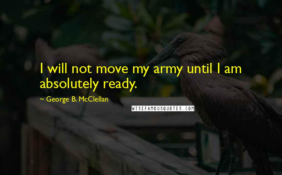 George B. McClellan Quotes: I will not move my army until I am absolutely ready.
