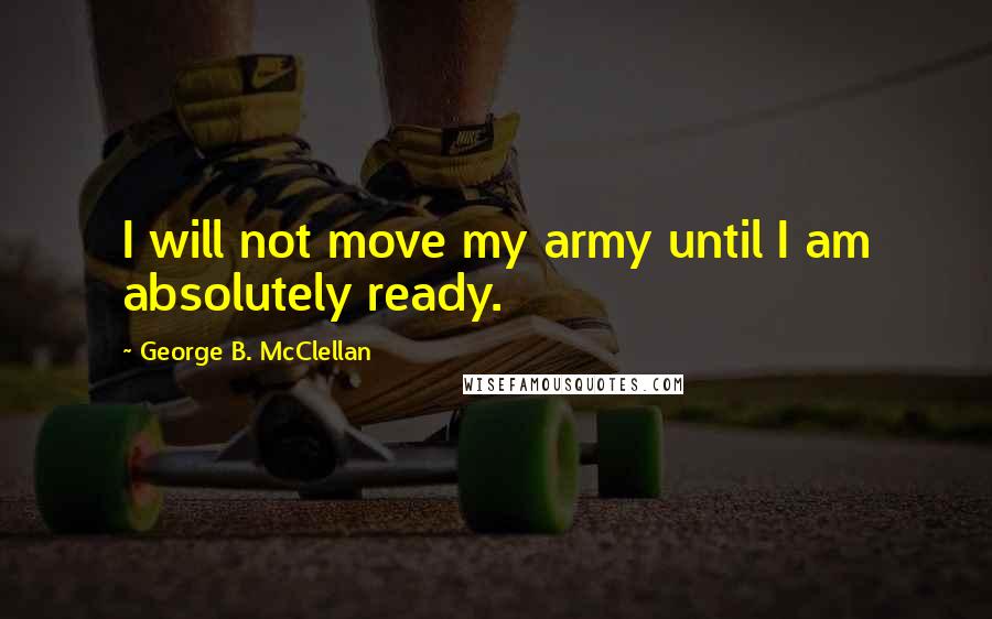 George B. McClellan Quotes: I will not move my army until I am absolutely ready.