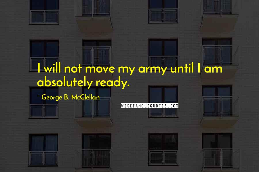 George B. McClellan Quotes: I will not move my army until I am absolutely ready.