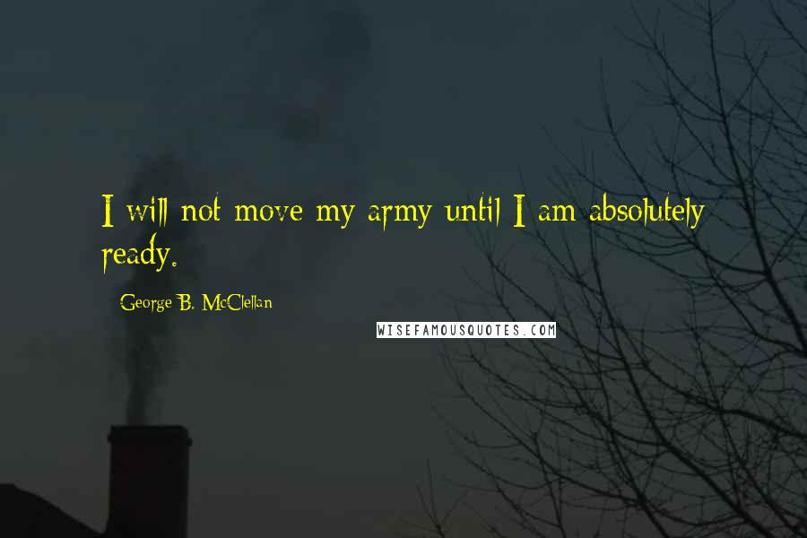 George B. McClellan Quotes: I will not move my army until I am absolutely ready.