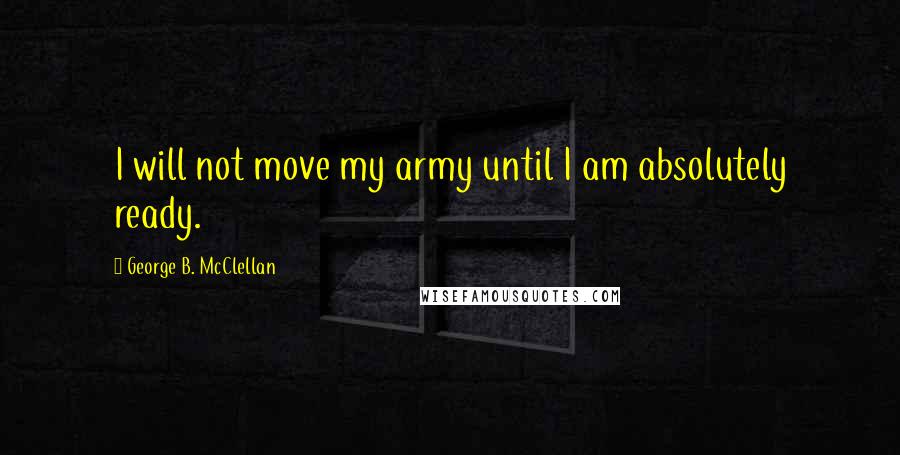 George B. McClellan Quotes: I will not move my army until I am absolutely ready.