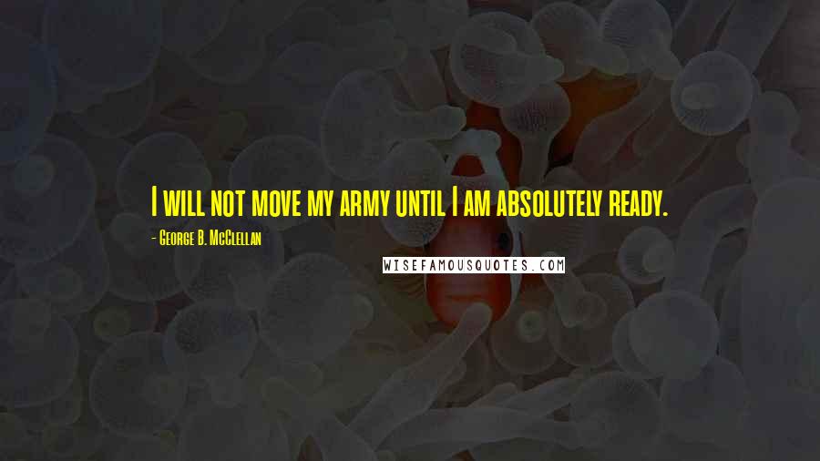 George B. McClellan Quotes: I will not move my army until I am absolutely ready.