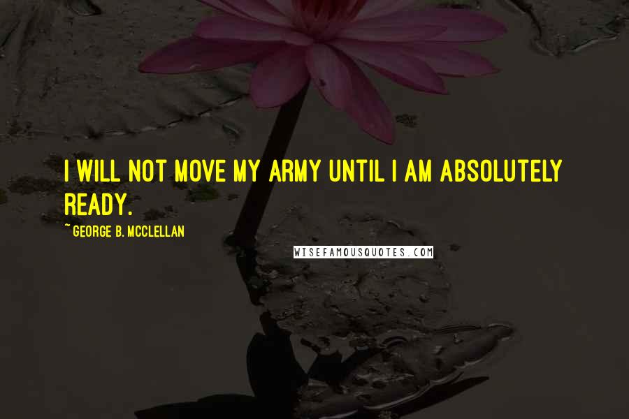 George B. McClellan Quotes: I will not move my army until I am absolutely ready.