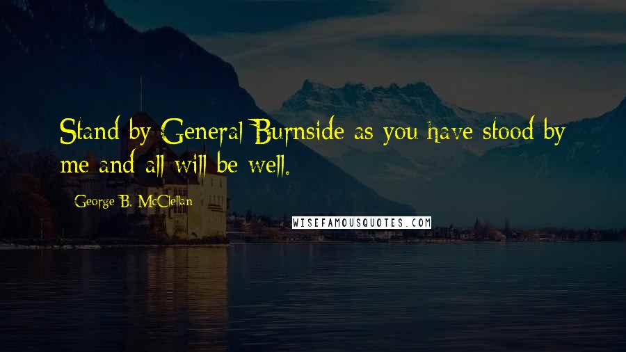 George B. McClellan Quotes: Stand by General Burnside as you have stood by me and all will be well.