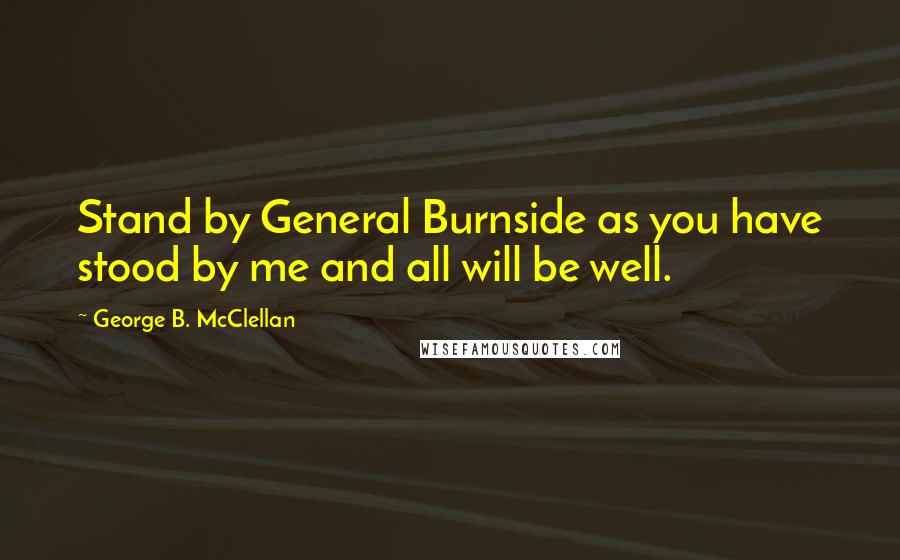 George B. McClellan Quotes: Stand by General Burnside as you have stood by me and all will be well.