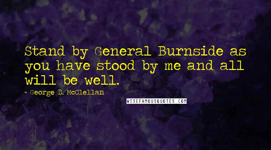 George B. McClellan Quotes: Stand by General Burnside as you have stood by me and all will be well.