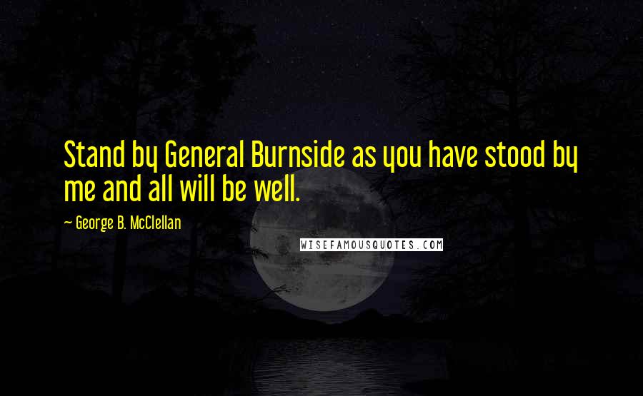 George B. McClellan Quotes: Stand by General Burnside as you have stood by me and all will be well.