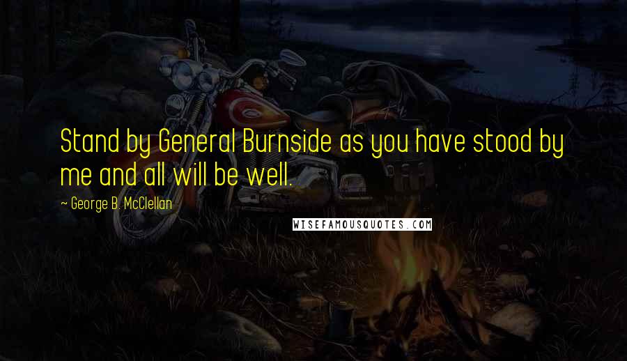 George B. McClellan Quotes: Stand by General Burnside as you have stood by me and all will be well.