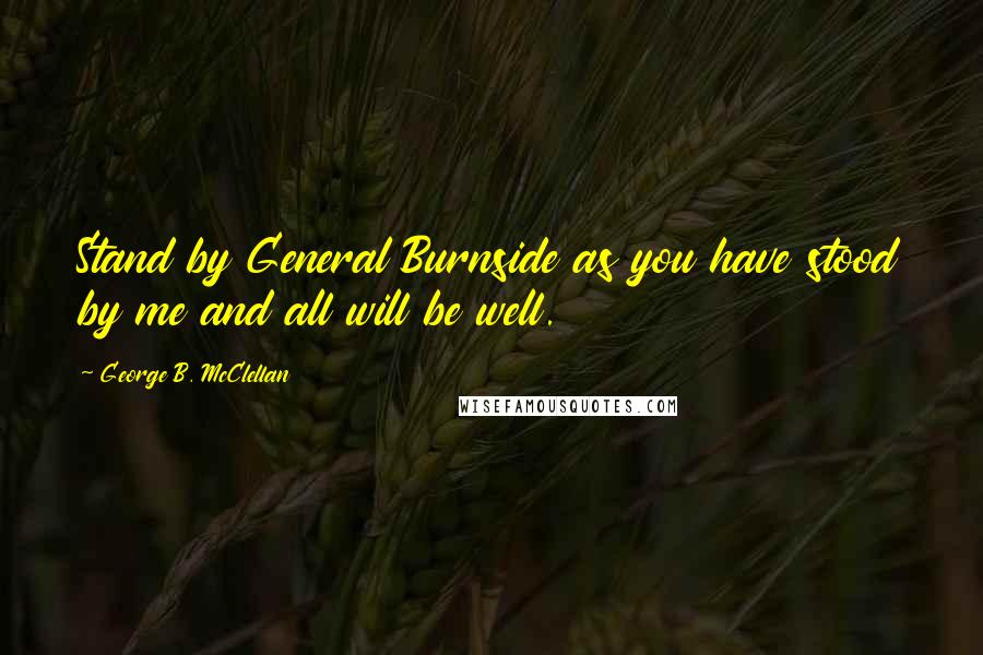 George B. McClellan Quotes: Stand by General Burnside as you have stood by me and all will be well.