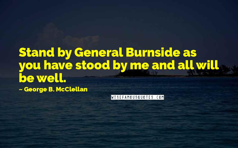 George B. McClellan Quotes: Stand by General Burnside as you have stood by me and all will be well.