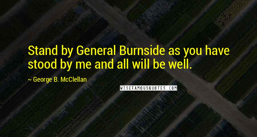 George B. McClellan Quotes: Stand by General Burnside as you have stood by me and all will be well.