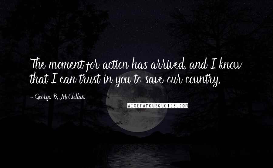 George B. McClellan Quotes: The moment for action has arrived, and I know that I can trust in you to save our country.