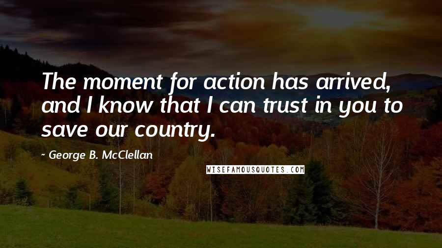 George B. McClellan Quotes: The moment for action has arrived, and I know that I can trust in you to save our country.