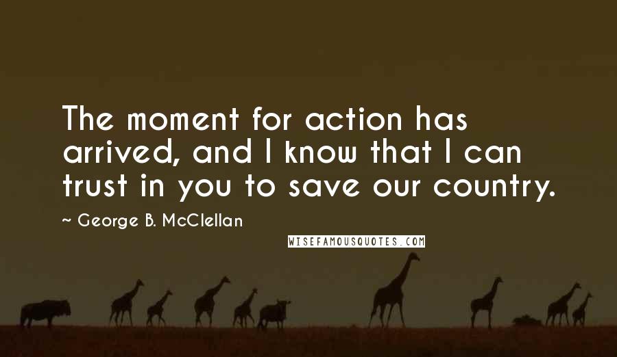 George B. McClellan Quotes: The moment for action has arrived, and I know that I can trust in you to save our country.