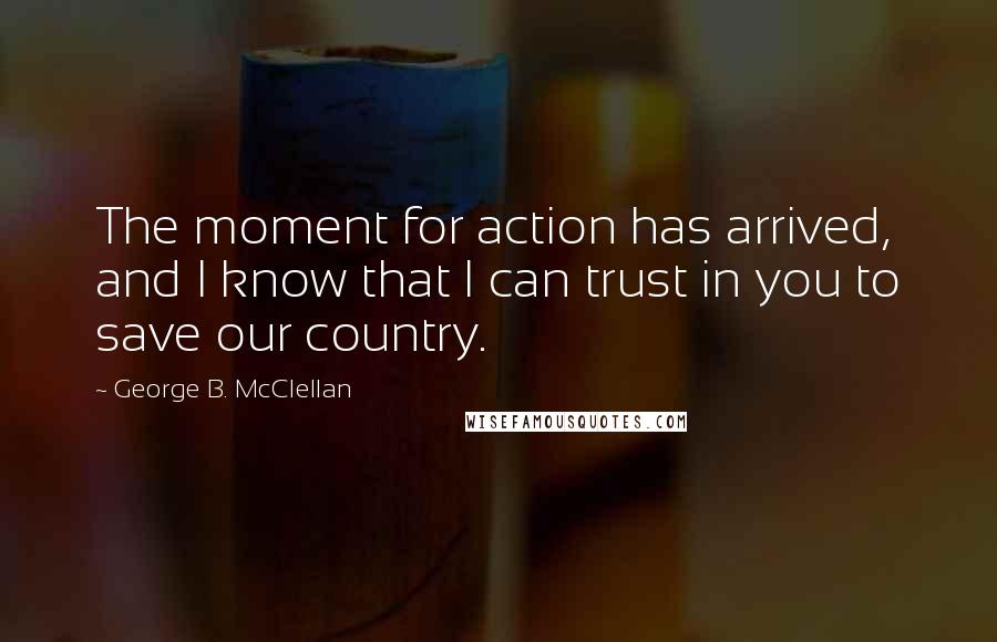 George B. McClellan Quotes: The moment for action has arrived, and I know that I can trust in you to save our country.