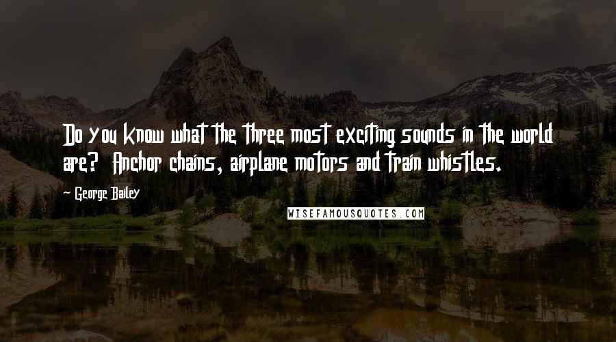 George Bailey Quotes: Do you know what the three most exciting sounds in the world are?  Anchor chains, airplane motors and train whistles.