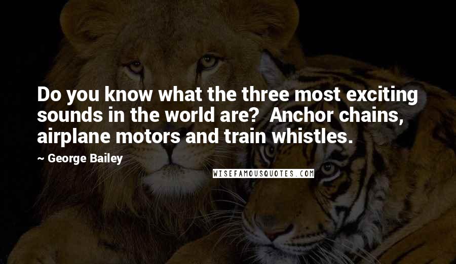 George Bailey Quotes: Do you know what the three most exciting sounds in the world are?  Anchor chains, airplane motors and train whistles.