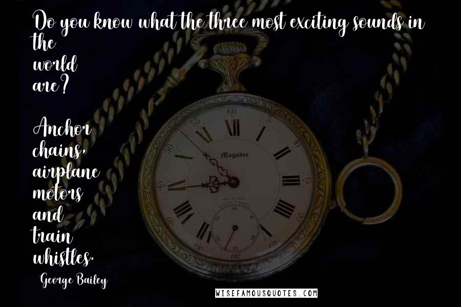 George Bailey Quotes: Do you know what the three most exciting sounds in the world are?  Anchor chains, airplane motors and train whistles.