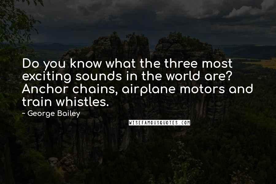 George Bailey Quotes: Do you know what the three most exciting sounds in the world are?  Anchor chains, airplane motors and train whistles.