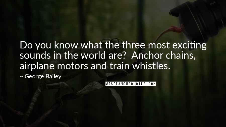 George Bailey Quotes: Do you know what the three most exciting sounds in the world are?  Anchor chains, airplane motors and train whistles.