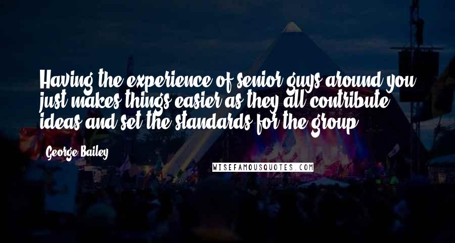 George Bailey Quotes: Having the experience of senior guys around you just makes things easier as they all contribute ideas and set the standards for the group.