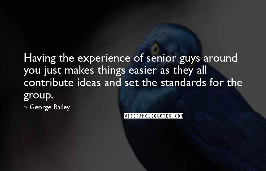 George Bailey Quotes: Having the experience of senior guys around you just makes things easier as they all contribute ideas and set the standards for the group.