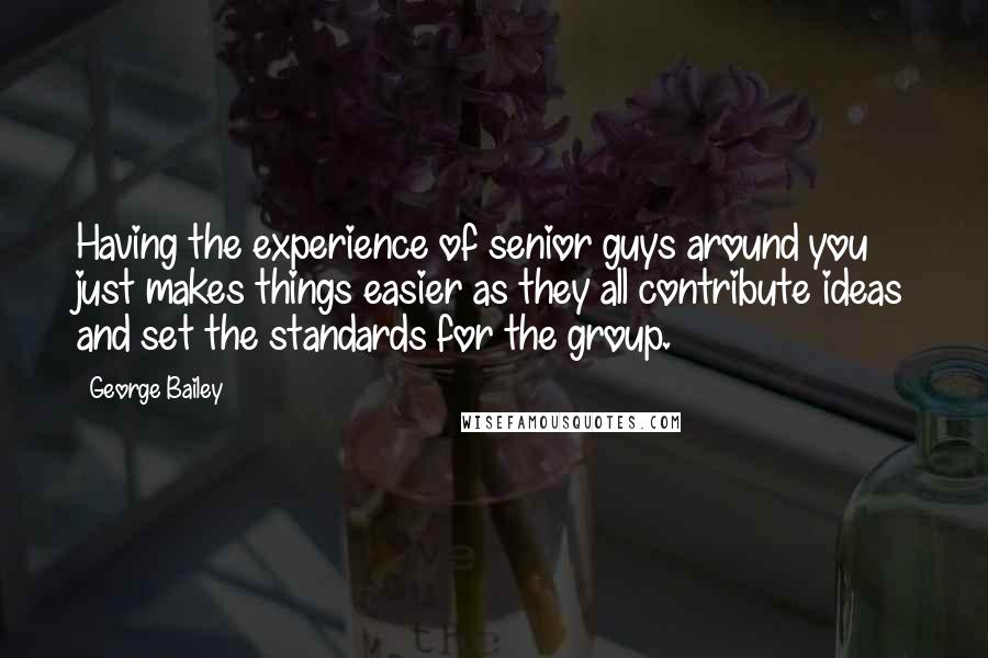 George Bailey Quotes: Having the experience of senior guys around you just makes things easier as they all contribute ideas and set the standards for the group.