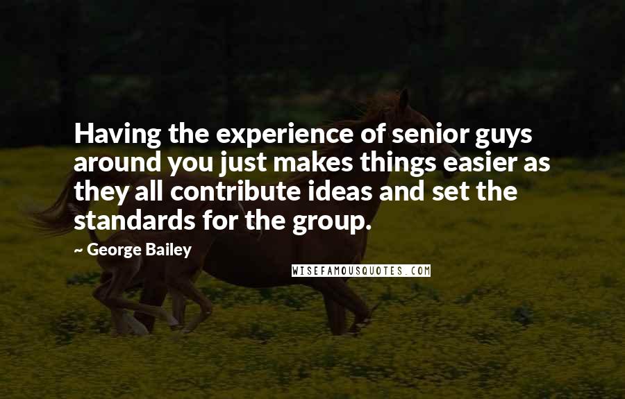 George Bailey Quotes: Having the experience of senior guys around you just makes things easier as they all contribute ideas and set the standards for the group.