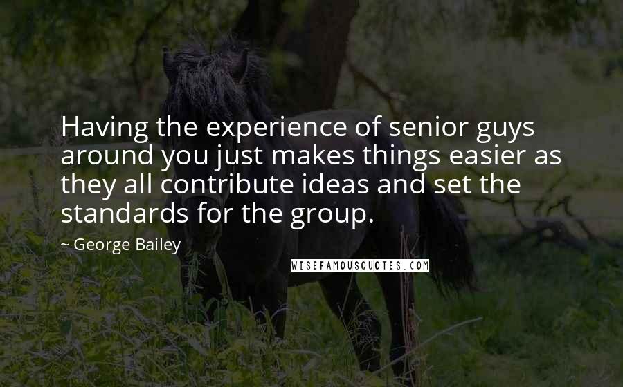 George Bailey Quotes: Having the experience of senior guys around you just makes things easier as they all contribute ideas and set the standards for the group.