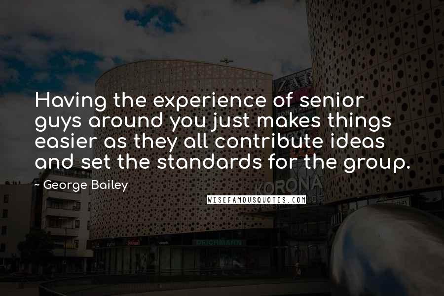 George Bailey Quotes: Having the experience of senior guys around you just makes things easier as they all contribute ideas and set the standards for the group.