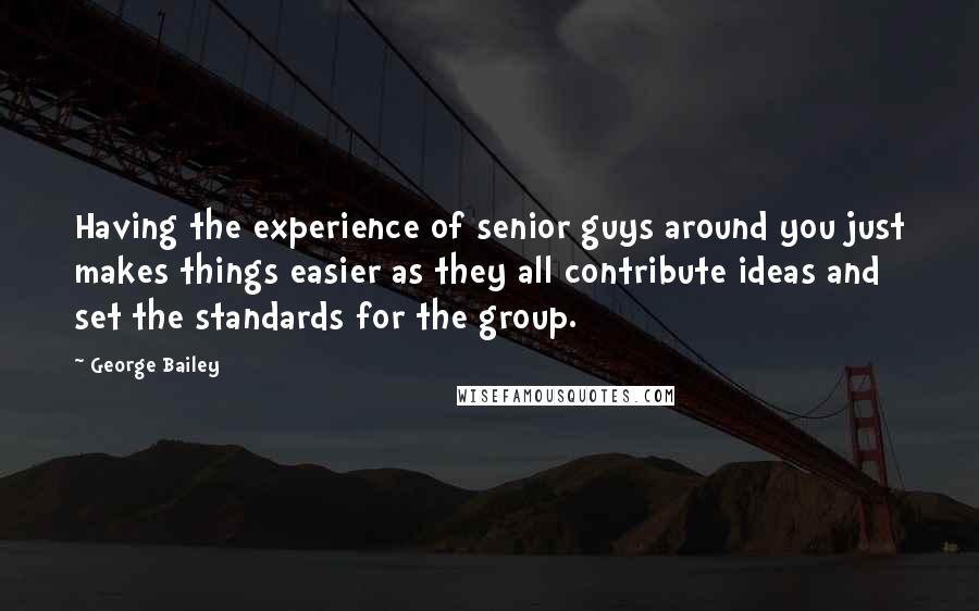 George Bailey Quotes: Having the experience of senior guys around you just makes things easier as they all contribute ideas and set the standards for the group.