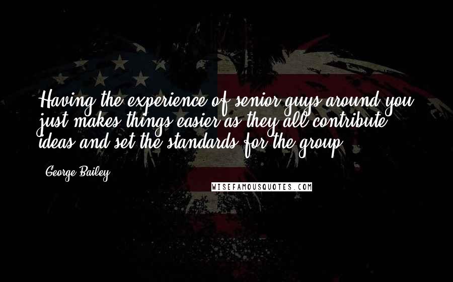 George Bailey Quotes: Having the experience of senior guys around you just makes things easier as they all contribute ideas and set the standards for the group.