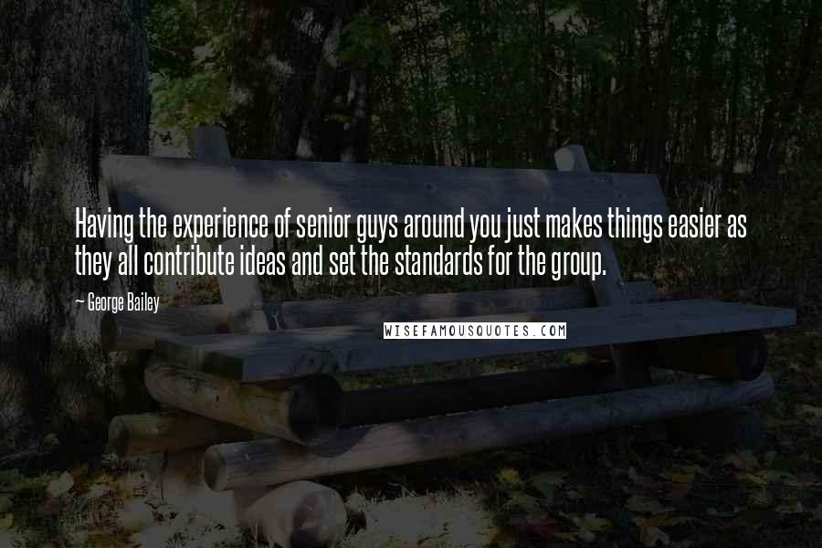 George Bailey Quotes: Having the experience of senior guys around you just makes things easier as they all contribute ideas and set the standards for the group.