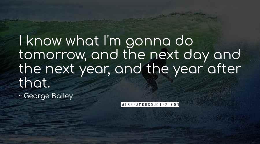 George Bailey Quotes: I know what I'm gonna do tomorrow, and the next day and the next year, and the year after that.