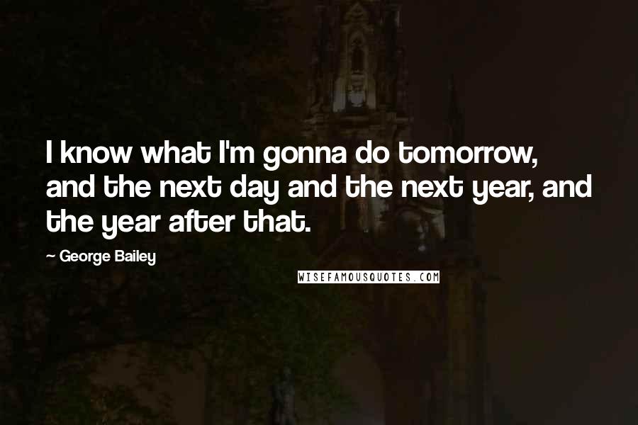 George Bailey Quotes: I know what I'm gonna do tomorrow, and the next day and the next year, and the year after that.