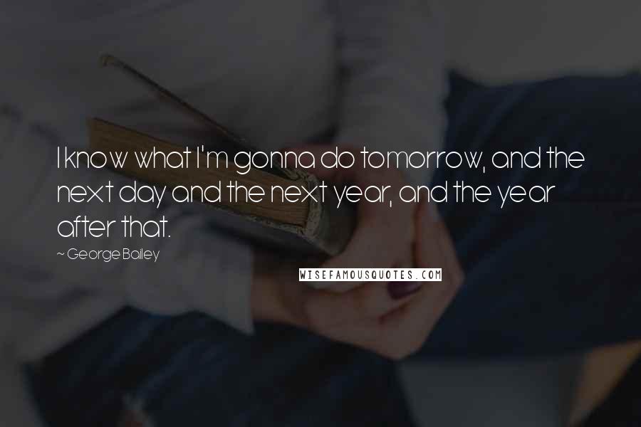 George Bailey Quotes: I know what I'm gonna do tomorrow, and the next day and the next year, and the year after that.