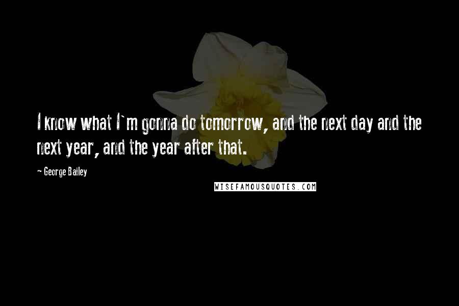 George Bailey Quotes: I know what I'm gonna do tomorrow, and the next day and the next year, and the year after that.