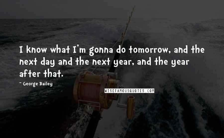 George Bailey Quotes: I know what I'm gonna do tomorrow, and the next day and the next year, and the year after that.