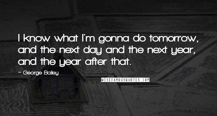George Bailey Quotes: I know what I'm gonna do tomorrow, and the next day and the next year, and the year after that.