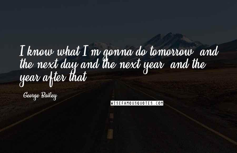 George Bailey Quotes: I know what I'm gonna do tomorrow, and the next day and the next year, and the year after that.