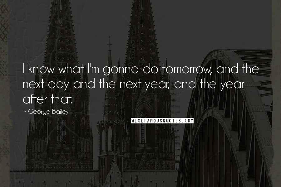 George Bailey Quotes: I know what I'm gonna do tomorrow, and the next day and the next year, and the year after that.