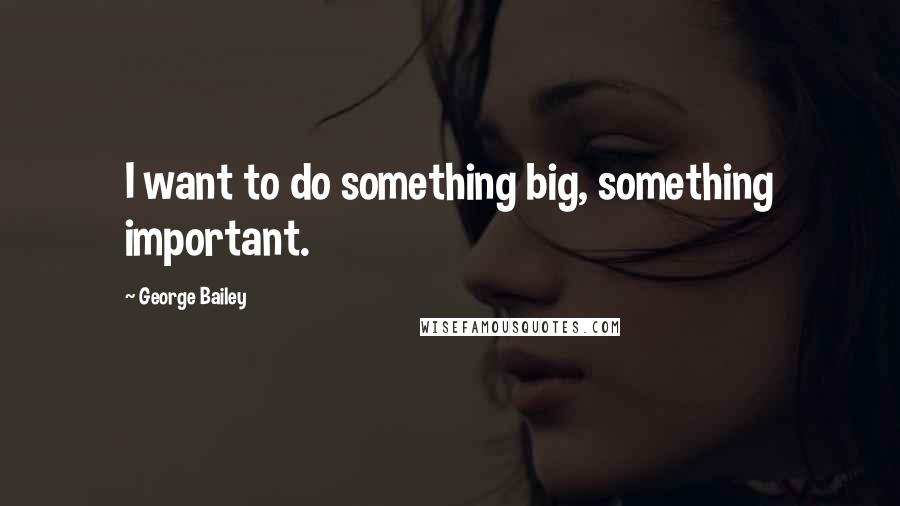 George Bailey Quotes: I want to do something big, something important.