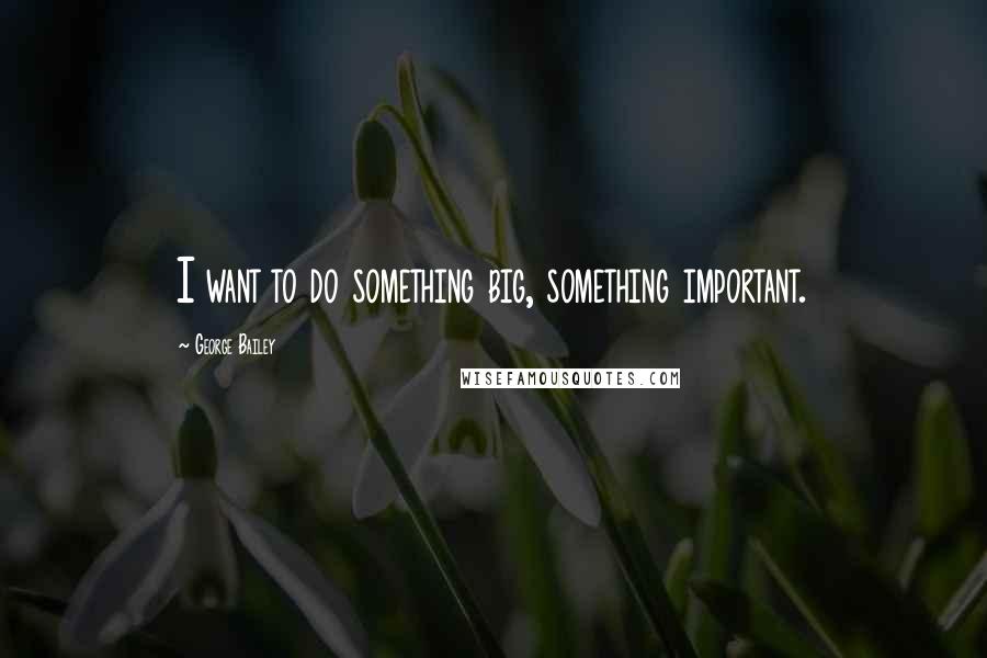 George Bailey Quotes: I want to do something big, something important.