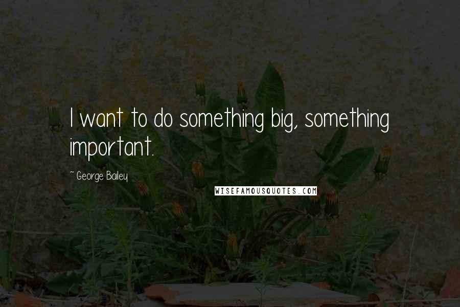 George Bailey Quotes: I want to do something big, something important.