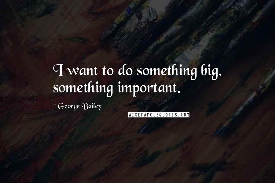 George Bailey Quotes: I want to do something big, something important.