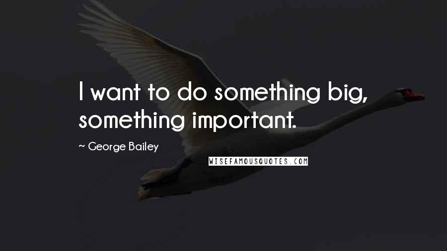 George Bailey Quotes: I want to do something big, something important.