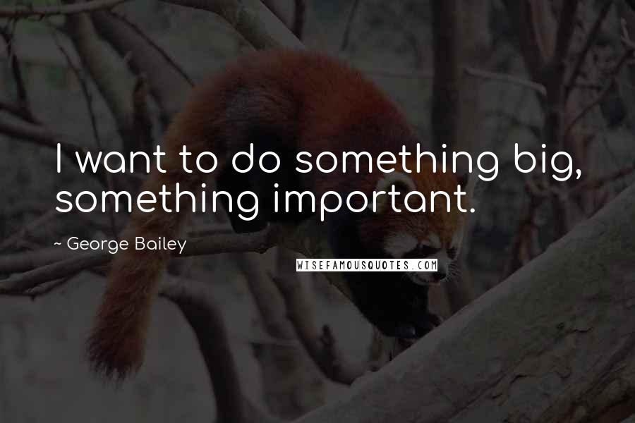 George Bailey Quotes: I want to do something big, something important.