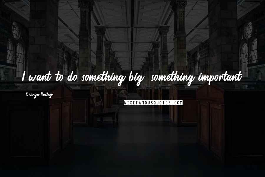 George Bailey Quotes: I want to do something big, something important.