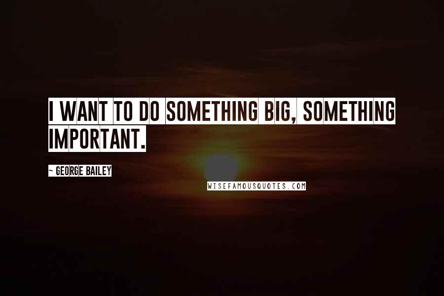 George Bailey Quotes: I want to do something big, something important.